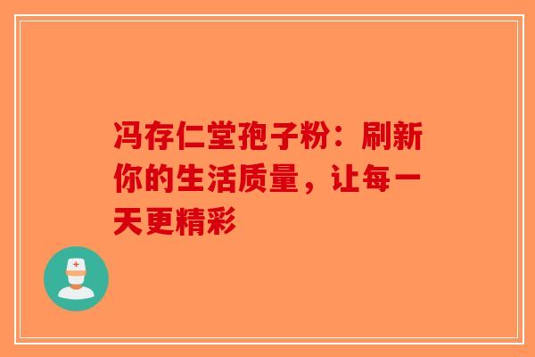 冯存仁堂孢子粉：刷新你的生活质量，让每一天更精彩-第1张图片-破壁灵芝孢子粉研究指南