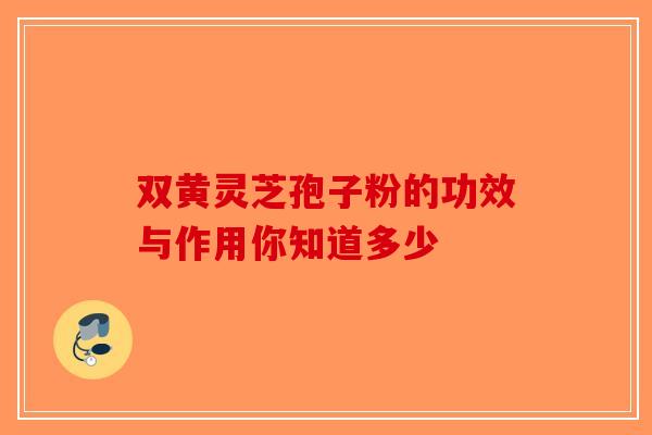 双黄灵芝孢子粉的功效与作用你知道多少-第1张图片-破壁灵芝孢子粉研究指南