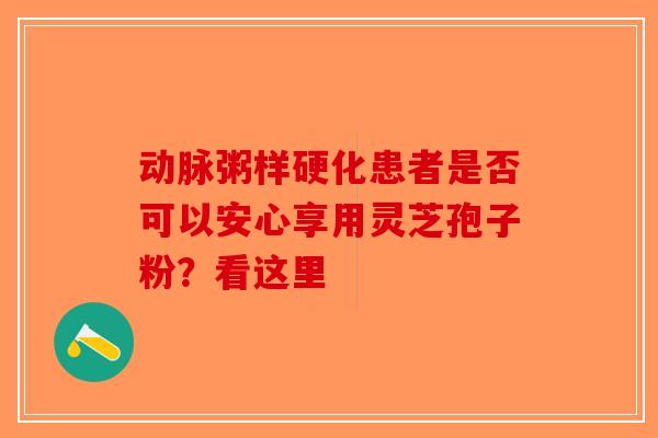 动脉粥样硬化患者是否可以安心享用灵芝孢子粉？看这里-第1张图片-破壁灵芝孢子粉研究指南