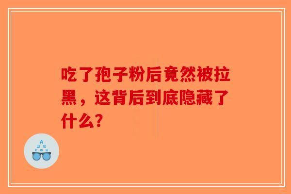 吃了孢子粉后竟然被拉黑，这背后到底隐藏了什么？-第1张图片-破壁灵芝孢子粉研究指南