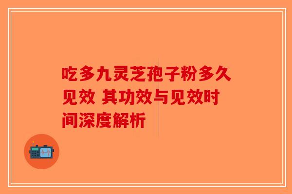 吃多九灵芝孢子粉多久见效 其功效与见效时间深度解析-第1张图片-破壁灵芝孢子粉研究指南