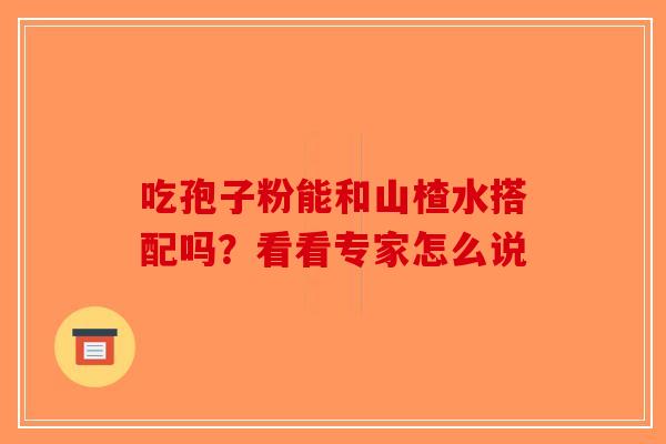 吃孢子粉能和山楂水搭配吗？看看专家怎么说-第1张图片-破壁灵芝孢子粉研究指南