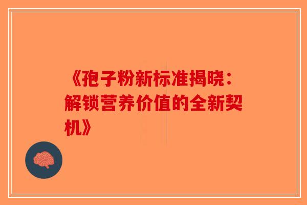 《孢子粉新标准揭晓：解锁营养价值的全新契机》-第1张图片-破壁灵芝孢子粉研究指南