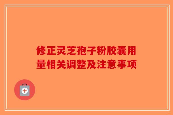 修正灵芝孢子粉胶囊用量相关调整及注意事项-第1张图片-破壁灵芝孢子粉研究指南