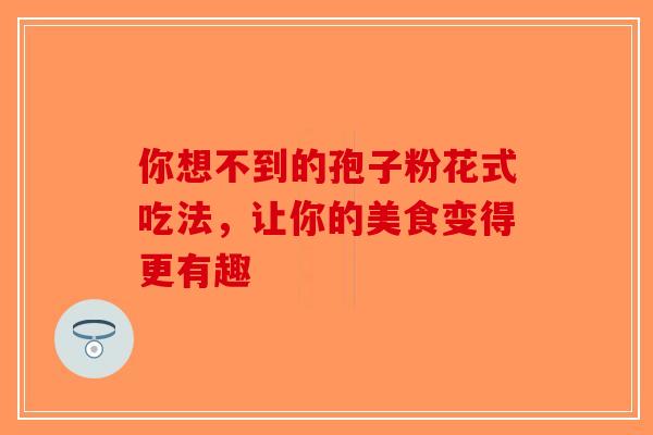 你想不到的孢子粉花式吃法，让你的美食变得更有趣-第1张图片-破壁灵芝孢子粉研究指南