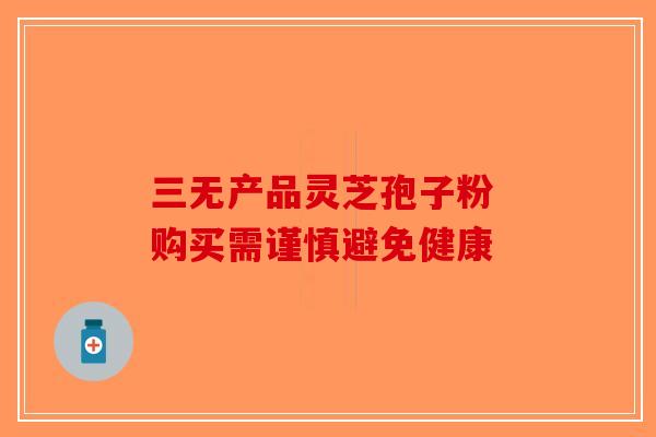 三无产品灵芝孢子粉 购买需谨慎避免健康-第1张图片-破壁灵芝孢子粉研究指南