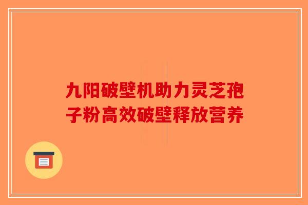 九阳破壁机助力灵芝孢子粉高效破壁释放营养-第1张图片-破壁灵芝孢子粉研究指南