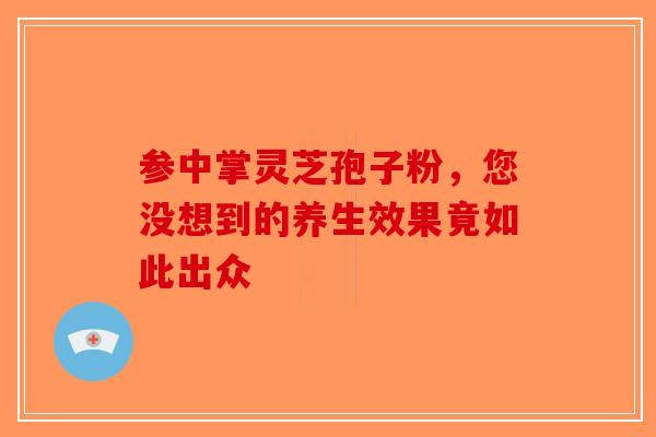 参中掌灵芝孢子粉，您没想到的养生效果竟如此出众-第1张图片-破壁灵芝孢子粉研究指南