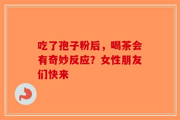 吃了孢子粉后，喝茶会有奇妙反应？女性朋友们快来-第1张图片-破壁灵芝孢子粉研究指南