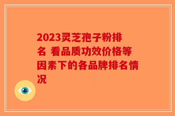 2023灵芝孢子粉排名 看品质功效价格等因素下的各品牌排名情况-第1张图片-破壁灵芝孢子粉研究指南