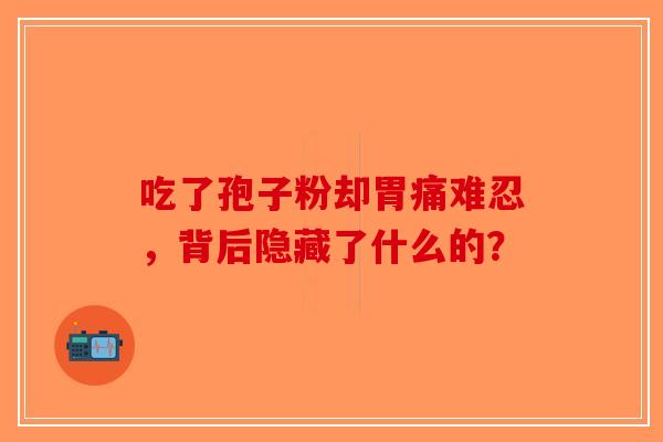 吃了孢子粉却胃痛难忍，背后隐藏了什么的？-第1张图片-破壁灵芝孢子粉研究指南