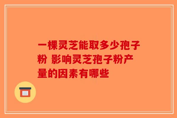 一棵灵芝能取多少孢子粉 影响灵芝孢子粉产量的因素有哪些-第1张图片-破壁灵芝孢子粉研究指南