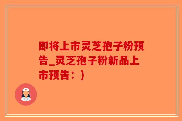 即将上市灵芝孢子粉预告_灵芝孢子粉新品上市预告：)-第1张图片-破壁灵芝孢子粉研究指南