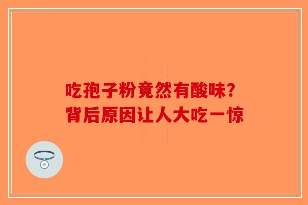 吃孢子粉竟然有酸味？背后原因让人大吃一惊-第1张图片-破壁灵芝孢子粉研究指南
