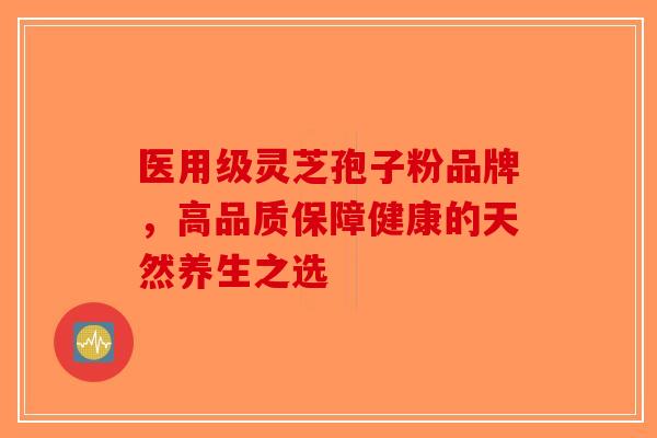医用级灵芝孢子粉品牌,高品质保障健康的天然养生之选-第1张图片-破壁灵芝孢子粉研究指南 医用级灵芝孢子粉品牌,高品质保障健康的天然养生之选-第1张图片-破壁灵芝孢子粉研究指南