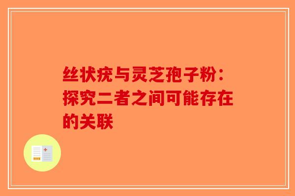 丝状疣与灵芝孢子粉:探究二者之间可能存在的关联-第1张图片-破壁灵芝孢子粉研究指南 丝状疣与灵芝孢子粉:探究二者之间可能存在的关联-第1张图片-破壁灵芝孢子粉研究指南