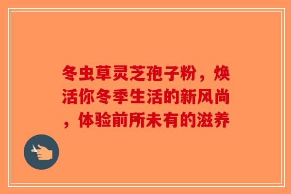 冬虫草灵芝孢子粉，焕活你冬季生活的新风尚，体验前所未有的滋养-第1张图片-破壁灵芝孢子粉研究指南