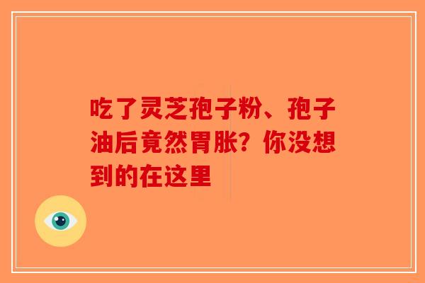 吃了灵芝孢子粉、孢子油后竟然胃胀？你没想到的在这里-第1张图片-破壁灵芝孢子粉研究指南