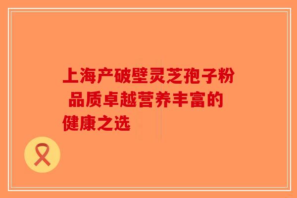 上海产破壁灵芝孢子粉 品质卓越营养丰富的健康之选-第1张图片-破壁灵芝孢子粉研究指南