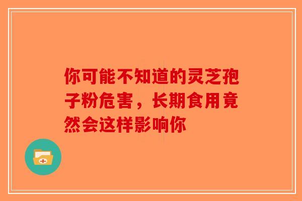 你可能不知道的灵芝孢子粉危害，长期食用竟然会这样影响你-第1张图片-破壁灵芝孢子粉研究指南