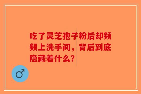 吃了灵芝孢子粉后却频频上洗手间，背后到底隐藏着什么？-第1张图片-破壁灵芝孢子粉研究指南