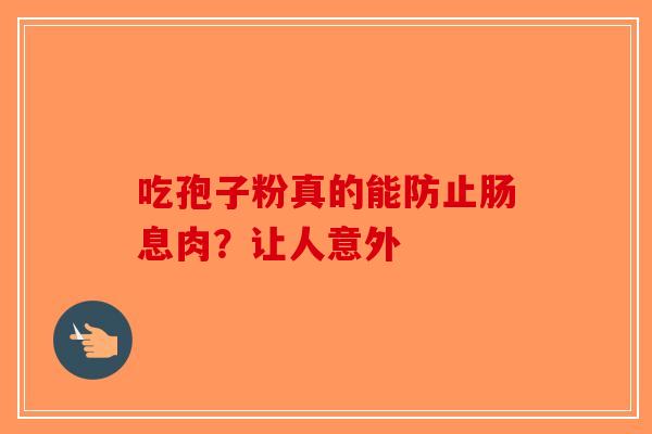 吃孢子粉真的能防止肠息肉？让人意外-第1张图片-破壁灵芝孢子粉研究指南