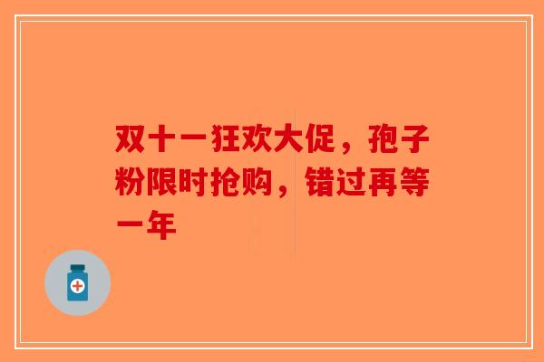 双十一狂欢大促，孢子粉限时抢购，错过再等一年-第1张图片-破壁灵芝孢子粉研究指南
