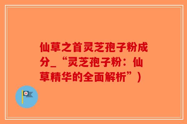 仙草之首灵芝孢子粉成分_“灵芝孢子粉：仙草精华的全面解析”)-第1张图片-破壁灵芝孢子粉研究指南