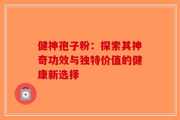 健神孢子粉：探索其神奇功效与独特价值的健康新选择-第1张图片-破壁灵芝孢子粉研究指南