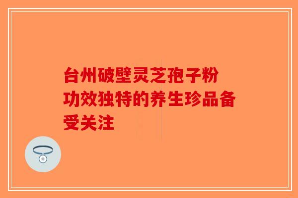 台州破壁灵芝孢子粉 功效独特的养生珍品备受关注-第1张图片-破壁灵芝孢子粉研究指南