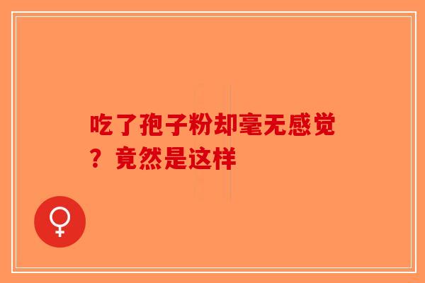 吃了孢子粉却毫无感觉？竟然是这样-第1张图片-破壁灵芝孢子粉研究指南
