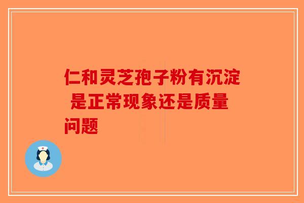 仁和灵芝孢子粉有沉淀 是正常现象还是质量问题-第1张图片-破壁灵芝孢子粉研究指南