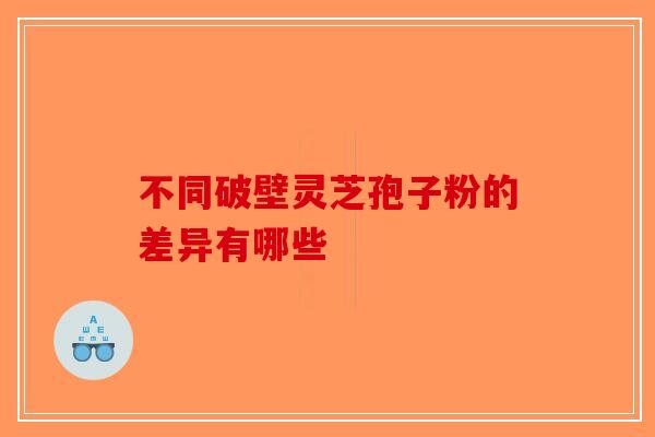 不同破壁灵芝孢子粉的差异有哪些-第1张图片-破壁灵芝孢子粉研究指南