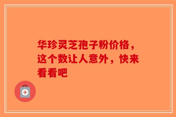 华珍灵芝孢子粉价格，这个数让人意外，快来看看吧-第1张图片-破壁灵芝孢子粉研究指南