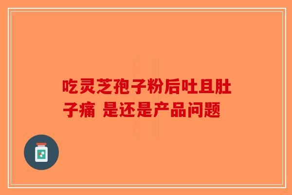 吃灵芝孢子粉后吐且肚子痛 是还是产品问题-第1张图片-破壁灵芝孢子粉研究指南