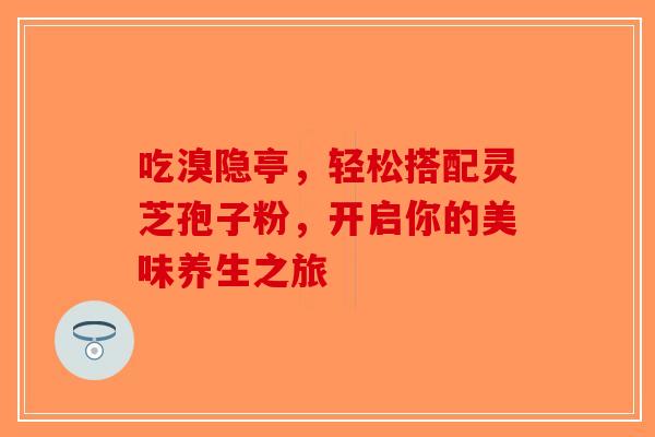 吃溴隐亭，轻松搭配灵芝孢子粉，开启你的美味养生之旅-第1张图片-破壁灵芝孢子粉研究指南
