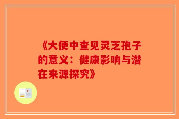 《大便中查见灵芝孢子的意义：健康影响与潜在来源探究》-第1张图片-破壁灵芝孢子粉研究指南