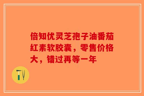 倍知优灵芝孢子油番茄红素软胶囊，零售价格大，错过再等一年-第1张图片-破壁灵芝孢子粉研究指南