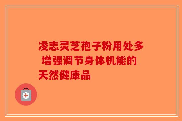 凌志灵芝孢子粉用处多 增强调节身体机能的天然健康品-第1张图片-破壁灵芝孢子粉研究指南