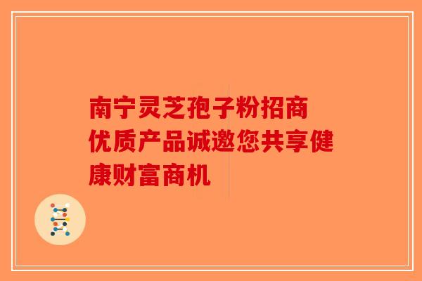 南宁灵芝孢子粉招商 优质产品诚邀您共享健康财富商机-第1张图片-破壁灵芝孢子粉研究指南