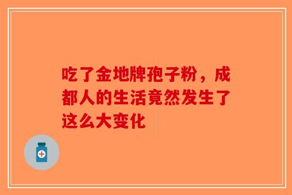 吃了金地牌孢子粉，成都人的生活竟然发生了这么大变化-第1张图片-破壁灵芝孢子粉研究指南