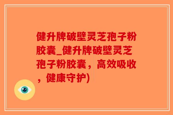 健升牌破壁灵芝孢子粉胶囊_健升牌破壁灵芝孢子粉胶囊，高效吸收，健康守护)-第1张图片-破壁灵芝孢子粉研究指南