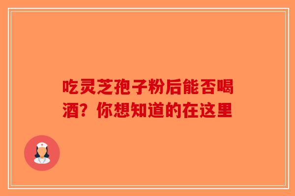 吃灵芝孢子粉后能否喝酒？你想知道的在这里-第1张图片-破壁灵芝孢子粉研究指南