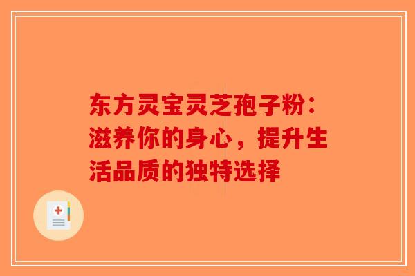 东方灵宝灵芝孢子粉：滋养你的身心，提升生活品质的独特选择-第1张图片-破壁灵芝孢子粉研究指南