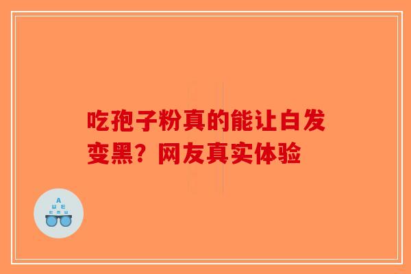 吃孢子粉真的能让白发变黑？网友真实体验-第1张图片-破壁灵芝孢子粉研究指南