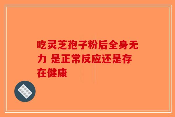 吃灵芝孢子粉后全身无力 是正常反应还是存在健康-第1张图片-破壁灵芝孢子粉研究指南 吃灵芝孢子粉后全身无力 是正常反应还是存在健康-第1张图片-破壁灵芝孢子粉研究指南