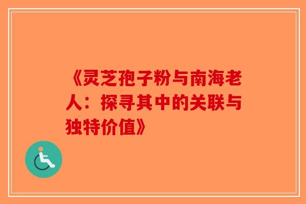 《灵芝孢子粉与南海老人：探寻其中的关联与独特价值》-第1张图片-破壁灵芝孢子粉研究指南