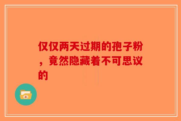 仅仅两天过期的孢子粉，竟然隐藏着不可思议的-第1张图片-破壁灵芝孢子粉研究指南
