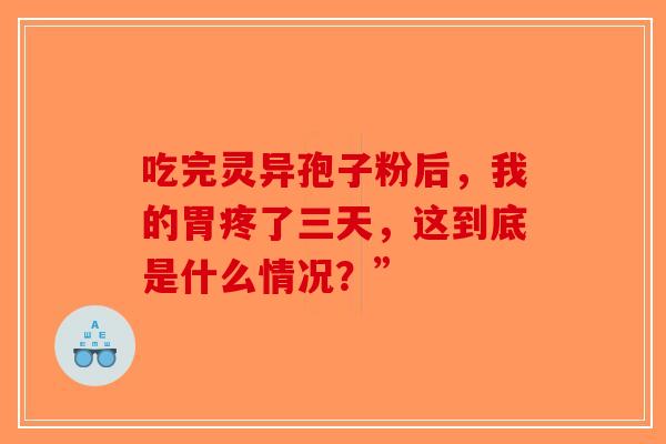 吃完灵异孢子粉后,我的胃疼了三天,这到底是什么情况?”-第1张图片-破壁灵芝孢子粉研究指南 吃完灵异孢子粉后,我的胃疼了三天,这到底是什么情况?”-第1张图片-破壁灵芝孢子粉研究指南
