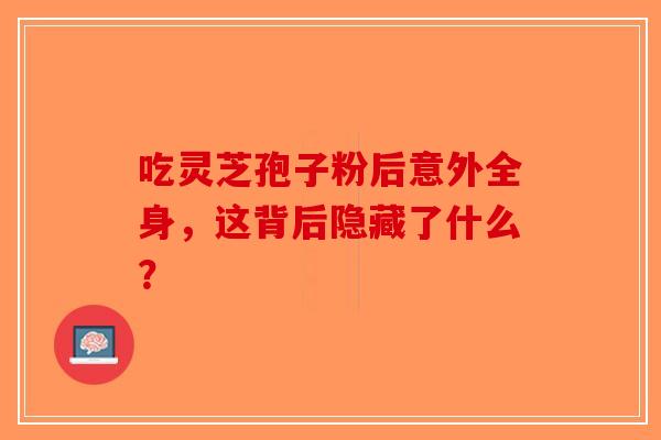 吃灵芝孢子粉后意外全身，这背后隐藏了什么？-第1张图片-破壁灵芝孢子粉研究指南